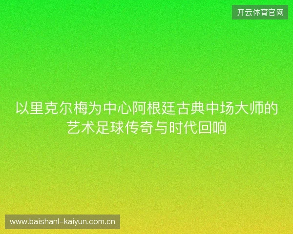 以里克尔梅为中心阿根廷古典中场大师的艺术足球传奇与时代回响