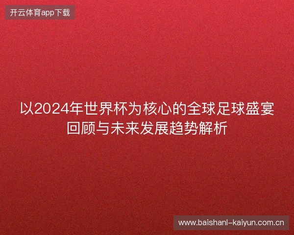 以2024年世界杯为核心的全球足球盛宴回顾与未来发展趋势解析