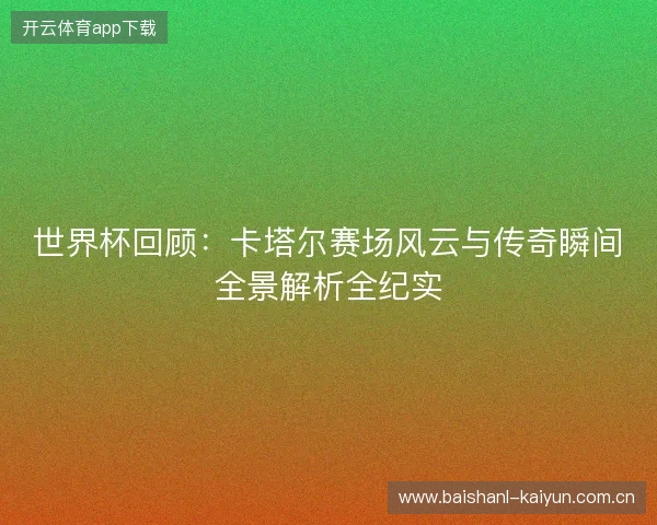 世界杯回顾：卡塔尔赛场风云与传奇瞬间全景解析全纪实