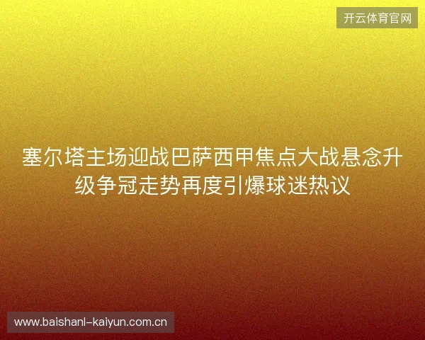 塞尔塔主场迎战巴萨西甲焦点大战悬念升级争冠走势再度引爆球迷热议
