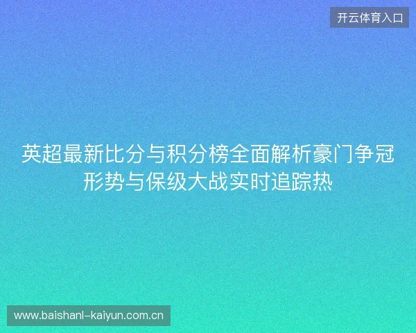 英超最新比分与积分榜全面解析豪门争冠形势与保级大战实时追踪热