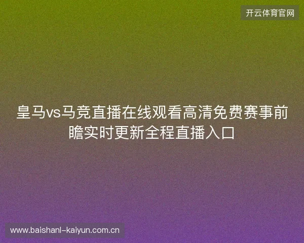 皇马vs马竞直播在线观看高清免费赛事前瞻实时更新全程直播入口