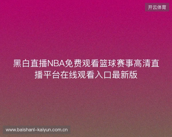 黑白直播NBA免费观看篮球赛事高清直播平台在线观看入口最新版