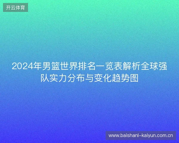2024年男篮世界排名一览表解析全球强队实力分布与变化趋势图 2024年男篮世界排名一览表解析全球强队实力分布与变化趋势图