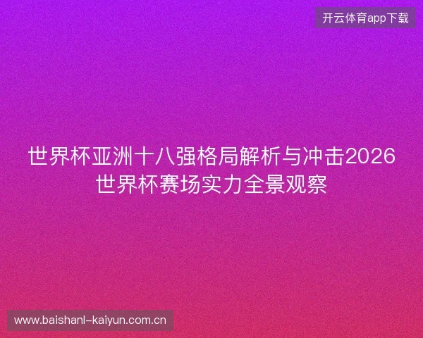 世界杯亚洲十八强格局解析与冲击2026世界杯赛场实力全景观察