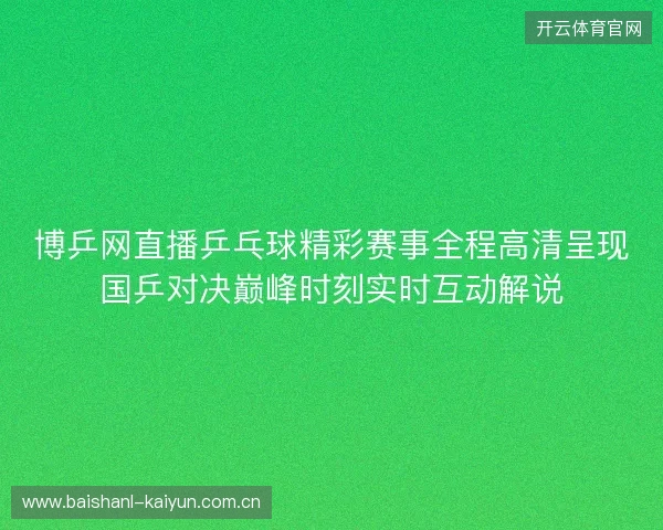 博乒网直播乒乓球精彩赛事全程高清呈现国乒对决巅峰时刻实时互动解说 博乒网直播乒乓球精彩赛事全程高清呈现国乒对决巅峰时刻实时互动解说
