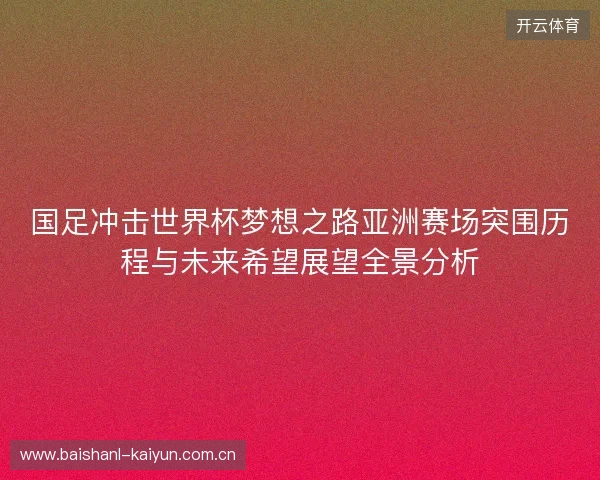 国足冲击世界杯梦想之路亚洲赛场突围历程与未来希望展望全景分析 国足冲击世界杯梦想之路亚洲赛场突围历程与未来希望展望全景分析