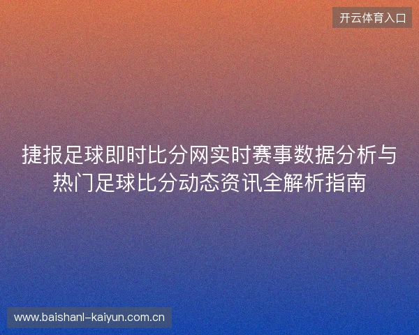 捷报足球即时比分网实时赛事数据分析与热门足球比分动态资讯全解析指南 捷报足球即时比分网实时赛事数据分析与热门足球比分动态资讯全解析指南