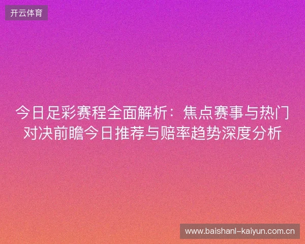 今日足彩赛程全面解析：焦点赛事与热门对决前瞻今日推荐与赔率趋势深度分析