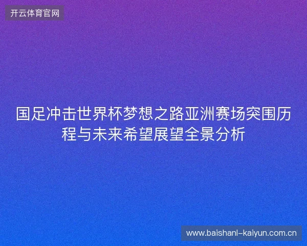 国足冲击世界杯梦想之路亚洲赛场突围历程与未来希望展望全景分析 国足冲击世界杯梦想之路亚洲赛场突围历程与未来希望展望全景分析