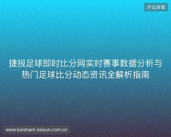 捷报足球即时比分网实时赛事数据分析与热门足球比分动态资讯全解析指南 捷报足球即时比分网实时赛事数据分析与热门足球比分动态资讯全解析指南