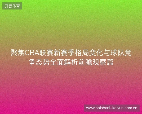 聚焦CBA联赛新赛季格局变化与球队竞争态势全面解析前瞻观察篇 聚焦CBA联赛新赛季格局变化与球队竞争态势全面解析前瞻观察篇