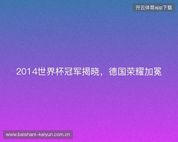 2014世界杯冠军揭晓，德国荣耀加冕