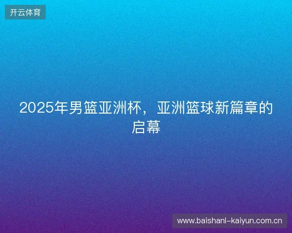 2025年男篮亚洲杯，亚洲篮球新篇章的启幕