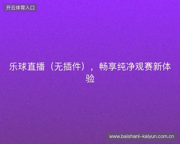乐球直播（无插件），畅享纯净观赛新体验