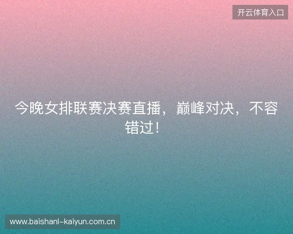 今晚女排联赛决赛直播，巅峰对决，不容错过！