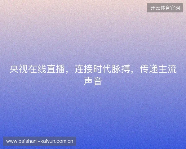 央视在线直播，连接时代脉搏，传递主流声音